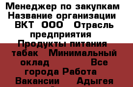 Менеджер по закупкам › Название организации ­ ВКТ, ООО › Отрасль предприятия ­ Продукты питания, табак › Минимальный оклад ­ 25 000 - Все города Работа » Вакансии   . Адыгея респ.,Адыгейск г.